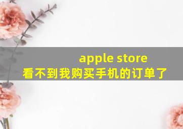 apple store看不到我购买手机的订单了